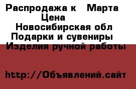Распродажа к 8 Марта. › Цена ­ 550 - Новосибирская обл. Подарки и сувениры » Изделия ручной работы   